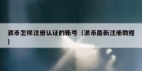 派币怎样注册认证的账号（派币最新注册教程）