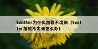 twitter为什么加载不出来（twitter加载不出来怎么办）