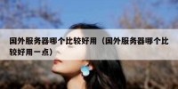 国外服务器哪个比较好用（国外服务器哪个比较好用一点）
