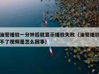 油管播放一分钟后就显示播放失败（油管播放不了视频是怎么回事）