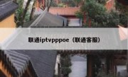 联通iptvpppoe（联通客服）