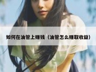 如何在油管上赚钱（油管怎么赚取收益）