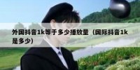 外国抖音1k等于多少播放量（国际抖音1k是多少）