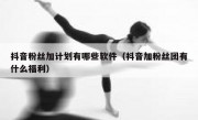 抖音粉丝加计划有哪些软件（抖音加粉丝团有什么福利）
