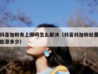 抖音加粉有上限吗怎么解决（抖音抖加粉丝量能涨多少）
