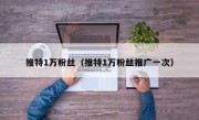 推特1万粉丝（推特1万粉丝推广一次）