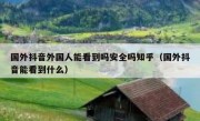国外抖音外国人能看到吗安全吗知乎（国外抖音能看到什么）