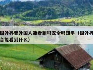 国外抖音外国人能看到吗安全吗知乎（国外抖音能看到什么）
