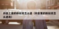 抖音上面的粉丝团怎么退（抖音里的粉丝团怎么退出）