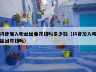抖音加入粉丝团要花钱吗多少钱（抖音加入粉丝团有钱吗）