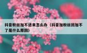 抖音粉丝加不进来怎么办（抖音加粉丝团加不了是什么原因）