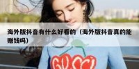 海外版抖音有什么好看的（海外版抖音真的能赚钱吗）