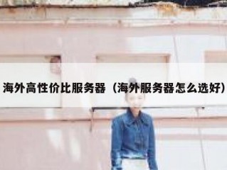 海外高性价比服务器（海外服务器怎么选好）