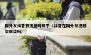 国外发抖音有流量吗知乎（抖音在国外发视频会限流吗）