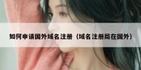 如何申请国外域名注册（域名注册局在国外）