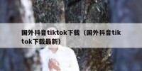 国外抖音tiktok下载（国外抖音tiktok下载最新）