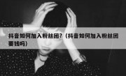 抖音如何加入粉丝团?（抖音如何加入粉丝团要钱吗）