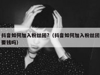 抖音如何加入粉丝团?（抖音如何加入粉丝团要钱吗）
