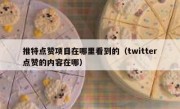 推特点赞项目在哪里看到的（twitter点赞的内容在哪）