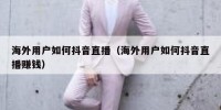 海外用户如何抖音直播（海外用户如何抖音直播赚钱）