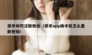 派币如何注销微信（派币app换手机怎么重新登陆）