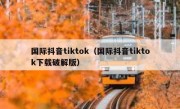 国际抖音tiktok（国际抖音tiktok下载破解版）