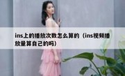 ins上的播放次数怎么算的（ins视频播放量算自己的吗）
