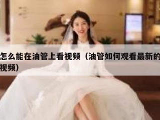 怎么能在油管上看视频（油管如何观看最新的视频）