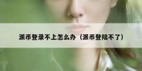 派币登录不上怎么办（派币登陆不了）