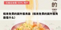 租用免费的国外服务器（租用免费的国外服务器是什么）