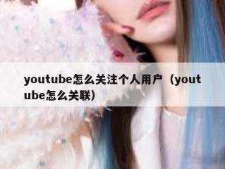 youtube怎么关注个人用户（youtube怎么关联）
