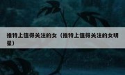 推特上值得关注的女（推特上值得关注的女明星）