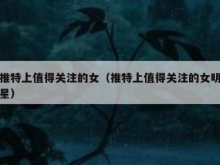 推特上值得关注的女（推特上值得关注的女明星）