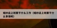 婚纱店上班要干什么工作（婚纱店上班要干什么事情呢）