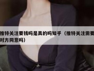 推特关注要钱吗是真的吗知乎（推特关注需要对方同意吗）