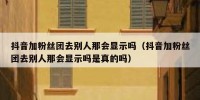 抖音加粉丝团去别人那会显示吗（抖音加粉丝团去别人那会显示吗是真的吗）