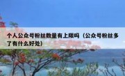 个人公众号粉丝数量有上限吗（公众号粉丝多了有什么好处）