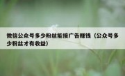 微信公众号多少粉丝能接广告赚钱（公众号多少粉丝才有收益）