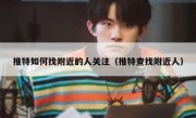 推特如何找附近的人关注（推特查找附近人）