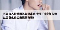 抖音加入粉丝团怎么退出来视频（抖音加入粉丝团怎么退出来视频教程）