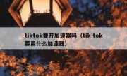tiktok要开加速器吗（tik tok要用什么加速器）