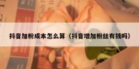 抖音加粉成本怎么算（抖音增加粉丝有钱吗）