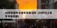 80岁的老年卡用年年激活吗（80岁以上老年卡有效期）