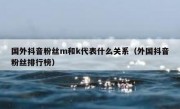 国外抖音粉丝m和k代表什么关系（外国抖音粉丝排行榜）