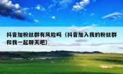 抖音加粉丝群有风险吗（抖音加入我的粉丝群和我一起聊天吧）