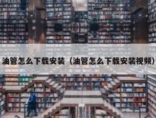 油管怎么下载安装（油管怎么下载安装视频）