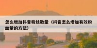怎么增加抖音粉丝数量（抖音怎么增加有效粉丝量的方法）