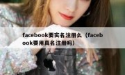 facebook要实名注册么（facebook要用真名注册吗）