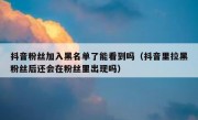 抖音粉丝加入黑名单了能看到吗（抖音里拉黑粉丝后还会在粉丝里出现吗）