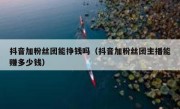 抖音加粉丝团能挣钱吗（抖音加粉丝团主播能赚多少钱）